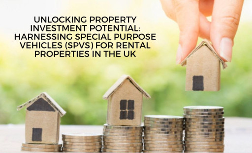 Unlocking Property Investment Potential: Harnessing Special Purpose Vehicles (SPVs) for Rental Properties in the UK
